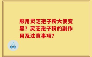 服用灵芝孢子粉大便变黑？灵芝孢子粉的副作用及注意事项？