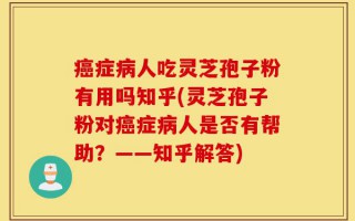 癌症病人吃灵芝孢子粉有用吗知乎(灵芝孢子粉对癌症病人是否有帮助？——知乎解答)