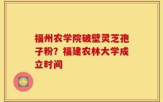 福州农学院破壁灵芝孢子粉？福建农林大学成立时间