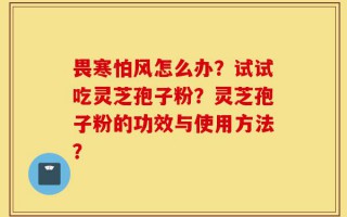 畏寒怕风怎么办？试试吃灵芝孢子粉？灵芝孢子粉的功效与使用方法？