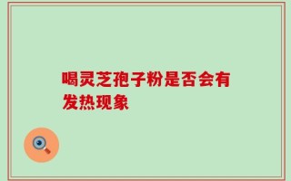 喝灵芝孢子粉是否会有发热现象