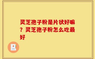 灵芝孢子粉是片状好嘛？灵芝孢子粉怎么吃最好