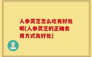 人参灵芝怎么吃有好处呢(人参灵芝的正确食用方式及好处)