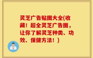 灵芝广告贴图大全(收藏！超全灵芝广告图，让你了解灵芝种类、功效、保健方法！)
