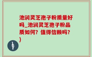 池润灵芝孢子粉质量好吗_池润灵芝孢子粉品质如何？值得信赖吗？)