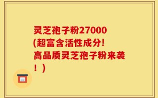 灵芝孢子粉27000(超富含活性成分! 高品质灵芝孢子粉来袭！)