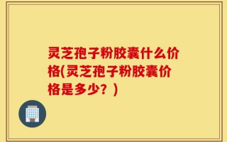 灵芝孢子粉胶囊什么价格(灵芝孢子粉胶囊价格是多少？)