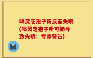 喝灵芝孢子粉反而失眠(喝灵芝孢子粉可能导致失眠：专家警告)