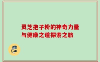 灵芝孢子粉的神奇力量与健康之道探索之旅