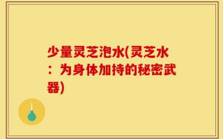 少量灵芝泡水(灵芝水：为身体加持的秘密武器)
