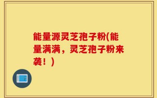 能量源灵芝孢子粉(能量满满，灵芝孢子粉来袭！)