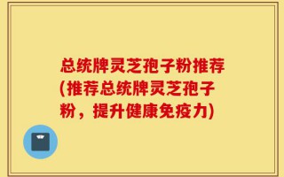 总统牌灵芝孢子粉推荐(推荐总统牌灵芝孢子粉，提升健康免疫力)