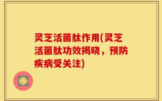 灵芝活菌肽作用(灵芝活菌肽功效揭晓，预防疾病受关注)