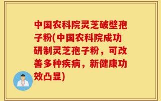 中国农科院灵芝破壁孢子粉(中国农科院成功研制灵芝孢子粉，可改善多种疾病，新健康功效凸显)