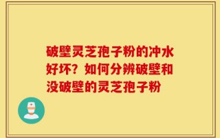破壁灵芝孢子粉的冲水好坏？如何分辨破壁和没破壁的灵芝孢子粉