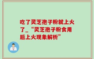 吃了灵芝孢子粉就上火了_“灵芝孢子粉食用后上火现象解析”