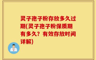灵子孢子粉存放多久过期(灵子孢子粉保质期有多久？有效存放时间详解)