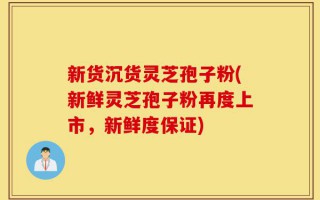 新货沉货灵芝孢子粉(新鲜灵芝孢子粉再度上市，新鲜度保证)