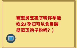 破壁灵芝孢子粉怀孕能吃么(孕妇可以食用破壁灵芝孢子粉吗？)