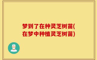 梦到了在种灵芝树苗(在梦中种植灵芝树苗)