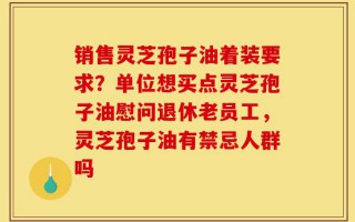 销售灵芝孢子油着装要求？单位想买点灵芝孢子油慰问退休老员工，灵芝孢子油有禁忌人群吗