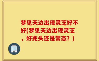 梦见天边出现灵芝好不好(梦见天边出现灵芝，好兆头还是常态？)
