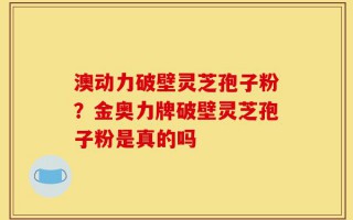 澳动力破壁灵芝孢子粉？金奥力牌破壁灵芝孢子粉是真的吗