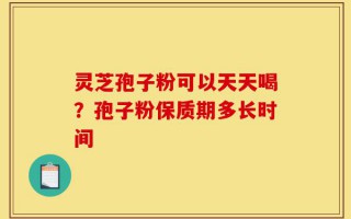 灵芝孢子粉可以天天喝？孢子粉保质期多长时间