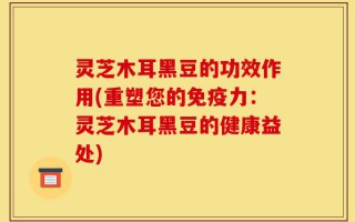 灵芝木耳黑豆的功效作用(重塑您的免疫力：灵芝木耳黑豆的健康益处)