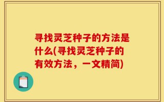 寻找灵芝种子的方法是什么(寻找灵芝种子的有效方法，一文精简)