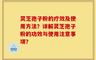 灵芝孢子粉的疗效及使用方法？详解灵芝孢子粉的功效与使用注意事项？