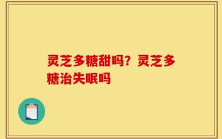 灵芝多糖甜吗？灵芝多糖治失眠吗