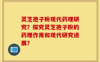 灵芝孢子粉现代药理研究？探究灵芝孢子粉的药理作用和现代研究进展？