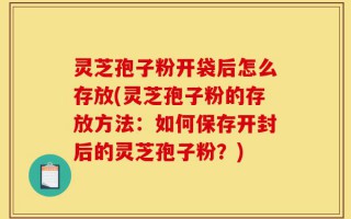 灵芝孢子粉开袋后怎么存放(灵芝孢子粉的存放方法：如何保存开封后的灵芝孢子粉？)
