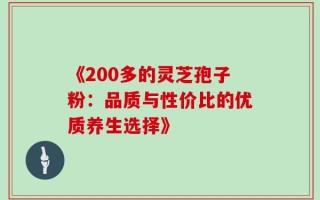 《200多的灵芝孢子粉：品质与性价比的优质养生选择》