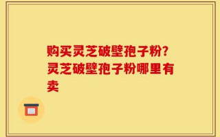 购买灵芝破壁孢子粉？灵芝破壁孢子粉哪里有卖