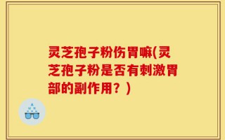 灵芝孢子粉伤胃嘛(灵芝孢子粉是否有刺激胃部的副作用？)