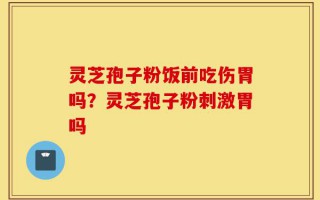 灵芝孢子粉饭前吃伤胃吗？灵芝孢子粉刺激胃吗