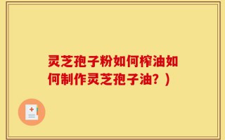 灵芝孢子粉如何榨油如何制作灵芝孢子油？)