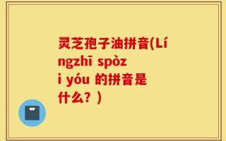 灵芝孢子油拼音(Língzhī spòzi yóu 的拼音是什么？)
