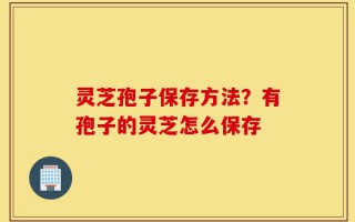 灵芝孢子保存方法？有孢子的灵芝怎么保存