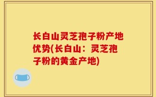 长白山灵芝孢子粉产地优势(长白山：灵芝孢子粉的黄金产地)