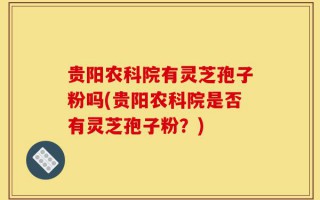 贵阳农科院有灵芝孢子粉吗(贵阳农科院是否有灵芝孢子粉？)