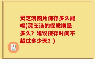 灵芝汤图片保存多久能喝(灵芝汤的保质期是多久？建议保存时间不超过多少天？)