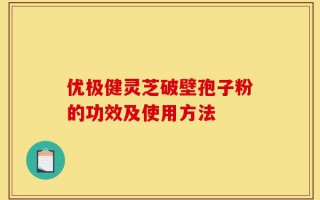 优极健灵芝破壁孢子粉的功效及使用方法