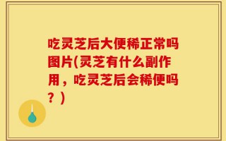 吃灵芝后大便稀正常吗图片(灵芝有什么副作用，吃灵芝后会稀便吗？)