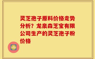 灵芝孢子原料价格走势分析？龙泉森芝宝有限公司生产的灵芝孢子粉价格