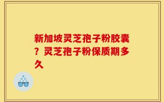 新加坡灵芝孢子粉胶囊？灵芝孢子粉保质期多久