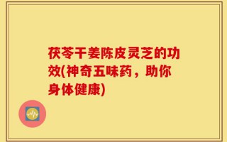 茯苓干姜陈皮灵芝的功效(神奇五味药，助你身体健康)