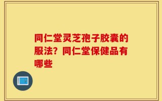 同仁堂灵芝孢子胶囊的服法？同仁堂保健品有哪些